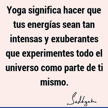 Yoga significa hacer que tus energías sean tan intensas y exuberantes que experimentes todo el universo como parte de ti