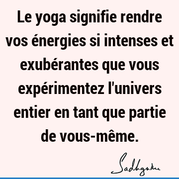 Le yoga signifie rendre vos énergies si intenses et exubérantes que vous expérimentez l