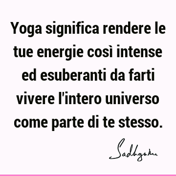 Yoga significa rendere le tue energie così intense ed esuberanti da farti vivere l