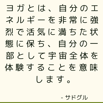 ヨガとは、自分のエネルギーを非常に強烈で活気に満ちた状態に保ち、自分の一部として宇宙全体を体験することを意味します。