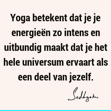 Yoga betekent dat je je energieën zo intens en uitbundig maakt dat je het hele universum ervaart als een deel van