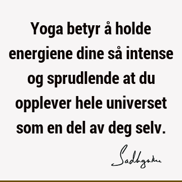 Yoga betyr å holde energiene dine så intense og sprudlende at du opplever hele universet som en del av deg