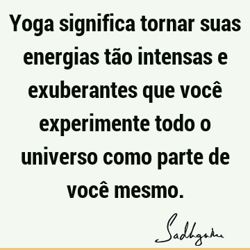 Yoga significa tornar suas energias tão intensas e exuberantes que você experimente todo o universo como parte de você