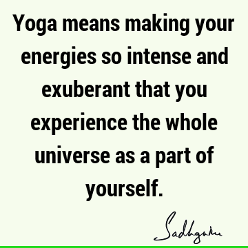 Yoga means making your energies so intense and exuberant that you experience the whole universe as a part of