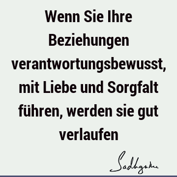 Wenn Sie Ihre Beziehungen verantwortungsbewusst, mit Liebe und Sorgfalt führen, werden sie gut