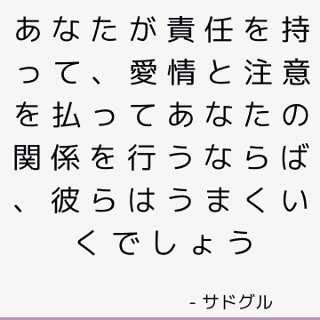 あなたが責任を持って、愛情と注意を払ってあなたの関係を行うならば、彼らはうまくいくでしょう