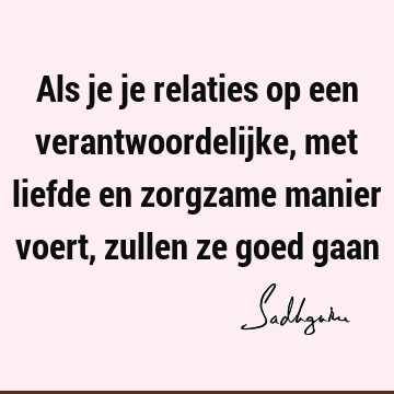 Als je je relaties op een verantwoordelijke, met liefde en zorgzame manier voert, zullen ze goed