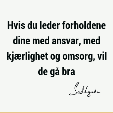 Hvis du leder forholdene dine med ansvar, med kjærlighet og omsorg, vil de gå