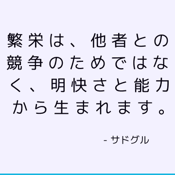 繁栄は、他者との競争のためではなく、明快さと能力から生まれます。