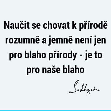 Naučit se chovat k přírodě rozumně a jemně není jen pro blaho přírody - je to pro naše