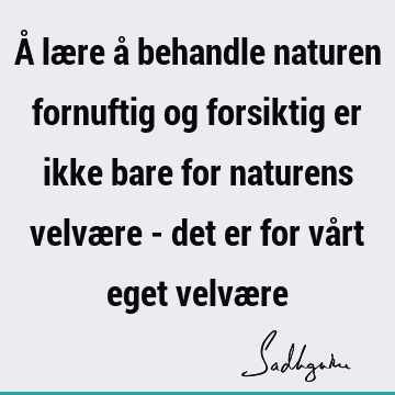 Å lære å behandle naturen fornuftig og forsiktig er ikke bare for naturens velvære - det er for vårt eget velvæ