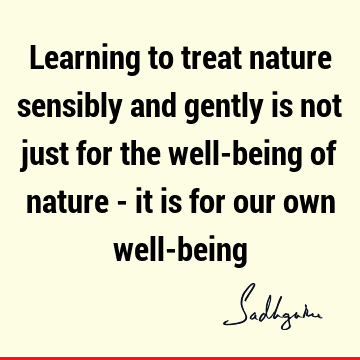Learning to treat nature sensibly and gently is not just for the well-being of nature - it is for our own well-
