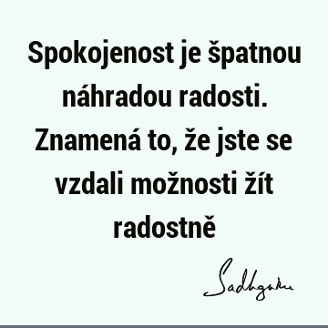 Spokojenost je špatnou náhradou radosti. Znamená to, že jste se vzdali možnosti žít radostně