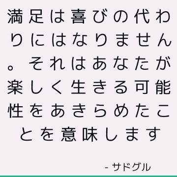 満足は喜びの代わりにはなりません。 それはあなたが楽しく生きる可能性をあきらめたことを意味します