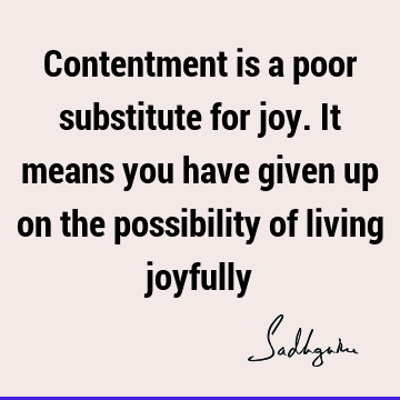 Contentment is a poor substitute for joy. It means you have given up on the possibility of living