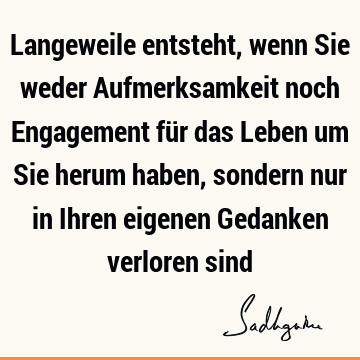 Langeweile entsteht, wenn Sie weder Aufmerksamkeit noch Engagement für das Leben um Sie herum haben, sondern nur in Ihren eigenen Gedanken verloren