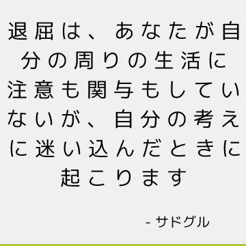 退屈は、あなたが自分の周りの生活に注意も関与もしていないが、自分の考えに迷い込んだときに起こります