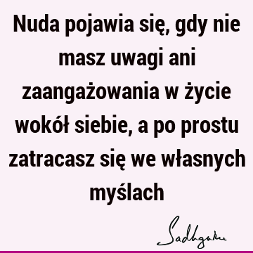 Nuda pojawia się, gdy nie masz uwagi ani zaangażowania w życie wokół siebie, a po prostu zatracasz się we własnych myś