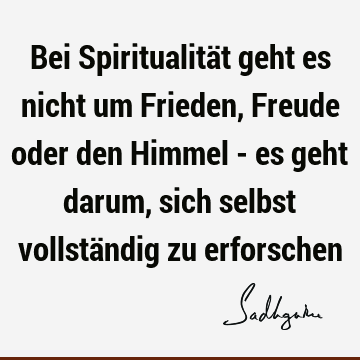 Bei Spiritualität geht es nicht um Frieden, Freude oder den Himmel - es geht darum, sich selbst vollständig zu