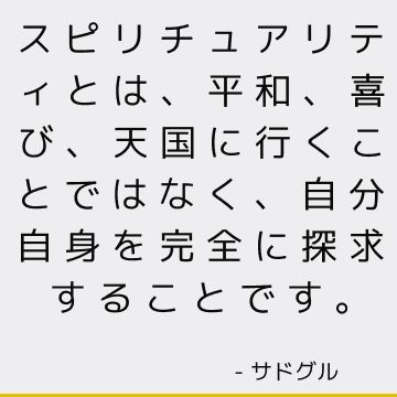 スピリチュアリティとは、平和、喜び、天国に行くことではなく、自分自身を完全に探求することです。