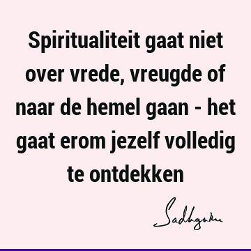 Spiritualiteit gaat niet over vrede, vreugde of naar de hemel gaan - het gaat erom jezelf volledig te