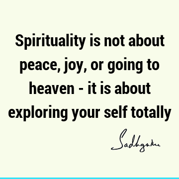 Spirituality is not about peace, joy, or going to heaven - it is about exploring your self