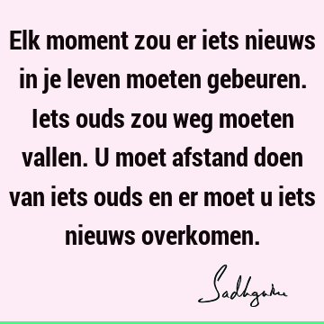 Elk moment zou er iets nieuws in je leven moeten gebeuren. Iets ouds zou weg moeten vallen. U moet afstand doen van iets ouds en er moet u iets nieuws