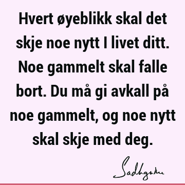 Hvert øyeblikk skal det skje noe nytt i livet ditt. Noe gammelt skal falle bort. Du må gi avkall på noe gammelt, og noe nytt skal skje med