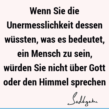 Wenn Sie die Unermesslichkeit dessen wüssten, was es bedeutet, ein Mensch zu sein, würden Sie nicht über Gott oder den Himmel