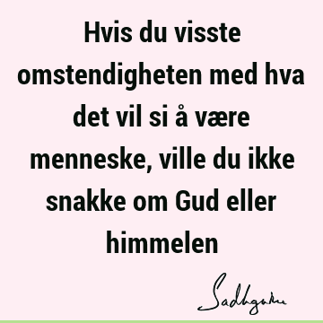 Hvis du visste omstendigheten med hva det vil si å være menneske, ville du ikke snakke om Gud eller