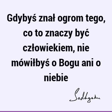 Gdybyś znał ogrom tego, co to znaczy być człowiekiem, nie mówiłbyś o Bogu ani o