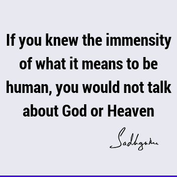 If you knew the immensity of what it means to be human, you would not talk about God or H