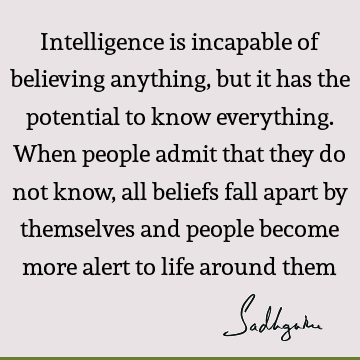 Intelligence is incapable of believing anything, but it has the potential to know everything. When people admit that they do not know, all beliefs fall apart