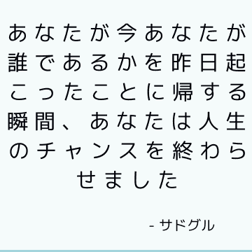 あなたが今あなたが誰であるかを昨日起こったことに帰する瞬間、あなたは人生のチャンスを終わらせました