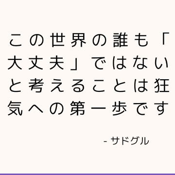 この世界の誰も「大丈夫」ではないと考えることは狂気への第一歩です