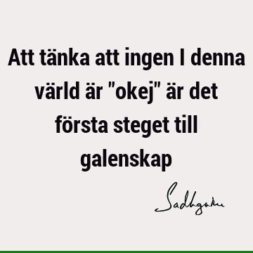 Att tänka att ingen i denna värld är "okej" är det första steget till