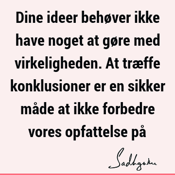 Dine ideer behøver ikke have noget at gøre med virkeligheden. At træffe konklusioner er en sikker måde at ikke forbedre vores opfattelse på