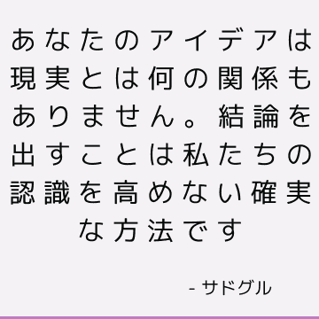 あなたのアイデアは現実とは何の関係もありません。 結論を出すことは私たちの認識を高めない確実な方法です