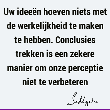 Uw ideeën hoeven niets met de werkelijkheid te maken te hebben. Conclusies trekken is een zekere manier om onze perceptie niet te