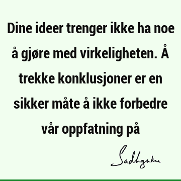 Dine ideer trenger ikke ha noe å gjøre med virkeligheten. Å trekke konklusjoner er en sikker måte å ikke forbedre vår oppfatning på