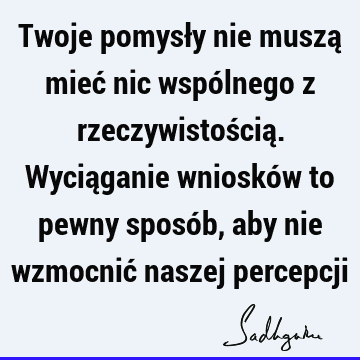 Twoje pomysły nie muszą mieć nic wspólnego z rzeczywistością. Wyciąganie wniosków to pewny sposób, aby nie wzmocnić naszej