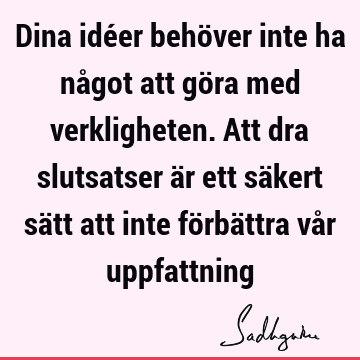 Dina idéer behöver inte ha något att göra med verkligheten. Att dra slutsatser är ett säkert sätt att inte förbättra vår