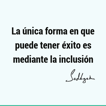 La única forma en que puede tener éxito es mediante la inclusió