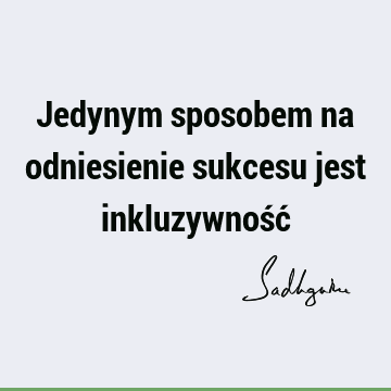 Jedynym sposobem na odniesienie sukcesu jest inkluzywność