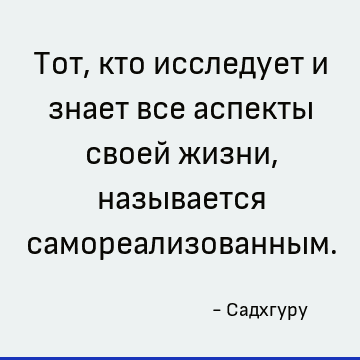 Тот, кто исследует и знает все аспекты своей жизни, называется самореализованным
