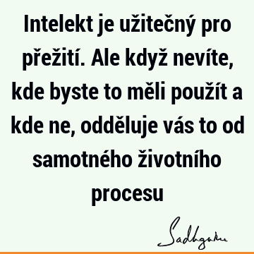 Intelekt je užitečný pro přežití. Ale když nevíte, kde byste to měli použít a kde ne, odděluje vás to od samotného životního