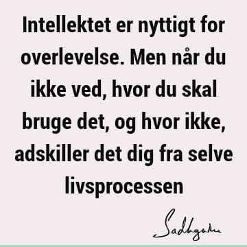 Intellektet er nyttigt for overlevelse. Men når du ikke ved, hvor du skal bruge det, og hvor ikke, adskiller det dig fra selve