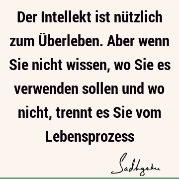 Der Intellekt ist nützlich zum Überleben. Aber wenn Sie nicht wissen, wo Sie es verwenden sollen und wo nicht, trennt es Sie vom L