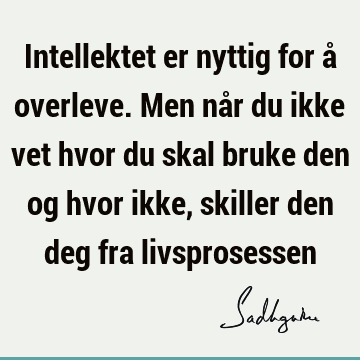 Intellektet er nyttig for å overleve. Men når du ikke vet hvor du skal bruke den og hvor ikke, skiller den deg fra