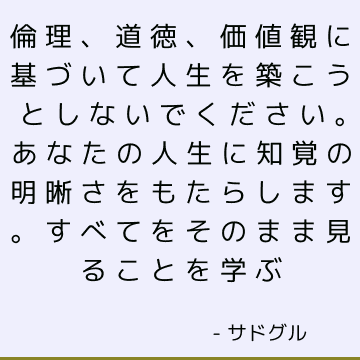 倫理、道徳、価値観に基づいて人生を築こうとしないでください。 あなたの人生に知覚の明晰さをもたらします。 すべてをそのまま見ることを学ぶ